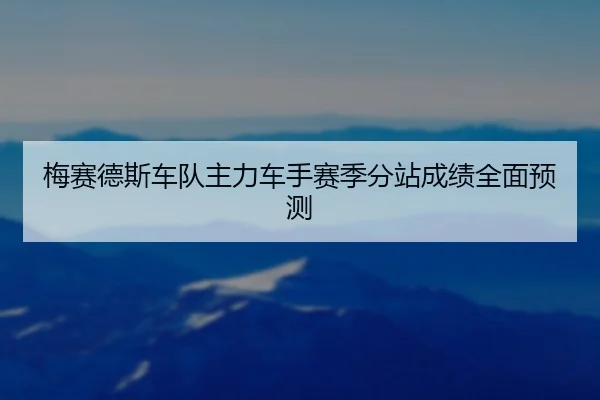 梅赛德斯车队主力车手赛季分站成绩全面预测